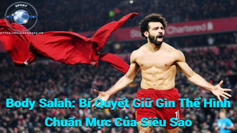 Body Salah: Bí Quyết Giữ Gìn Thể Hình Chuẩn Mực Của Siêu Sao