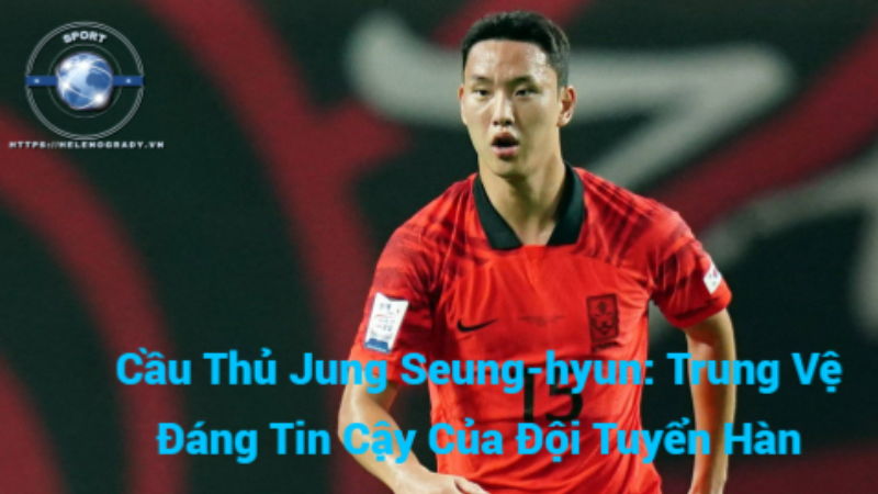 Cầu Thủ Jung Seung-hyun: Trung Vệ Đáng Tin Cậy Của Đội Tuyển Hàn