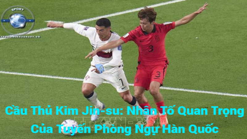 Cầu Thủ Kim Jin-su: Nhân Tố Quan Trọng Của Tuyến Phòng Ngự Hàn Quốc