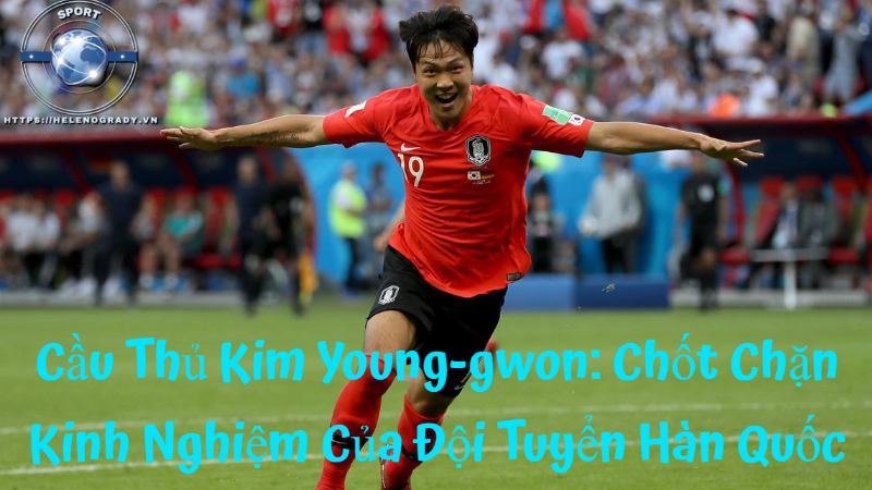 Cầu Thủ Kim Young-gwon: Chốt Chặn Kinh Nghiệm Của Đội Tuyển Hàn Quốc
