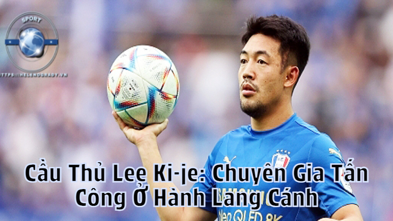 Cầu Thủ Lee Ki-je: Chuyên Gia Tấn Công Ở Hành Lang Cánh