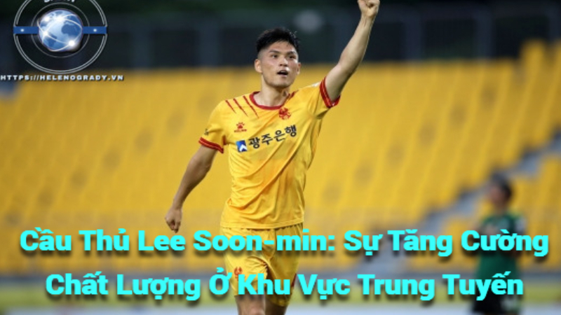 Cầu Thủ Lee Soon-min: Sự Tăng Cường Chất Lượng Ở Khu Vực Trung Tuyến