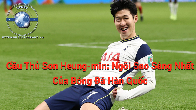 Cầu Thủ Son Heung-min: Ngôi Sao Sáng Nhất Của Bóng Đá Hàn Quốc