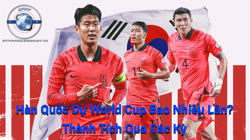 Hàn Quốc Dự World Cup Bao Nhiêu Lần? Thành Tích Qua Các Kỳ