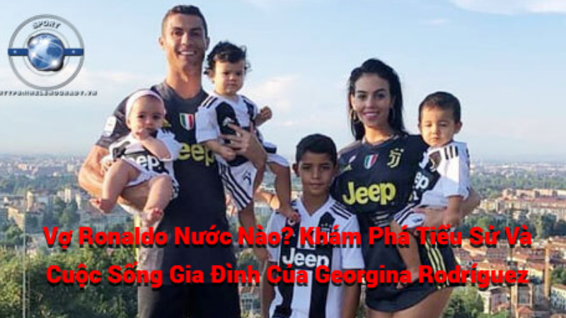 Vợ Ronaldo Nước Nào? Cuộc Sống Gia Đình CR7